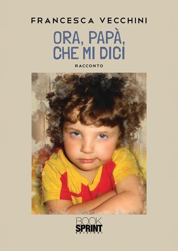 Ora, papà, che mi dici - Francesca Vecchini - Libro BooksprintEdizioni 2021 | Libraccio.it
