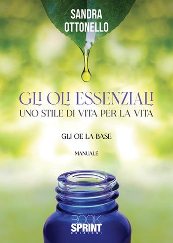 Gli oli essenziali. Uno stile di vita per la vita - Sandra Ottonello - Libro BooksprintEdizioni 2021 | Libraccio.it