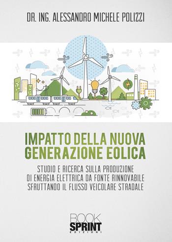 Impatto della nuova generazione eolica. Studio e ricerca sulla produzione di energia elettrica da fonte rinnovabile sfruttando il flusso veicolare stradale - Alessandro Michele Polizzi - Libro BooksprintEdizioni 2021 | Libraccio.it