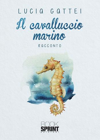 Il cavalluccio marino - Lucia Gattei - Libro BooksprintEdizioni 2021 | Libraccio.it