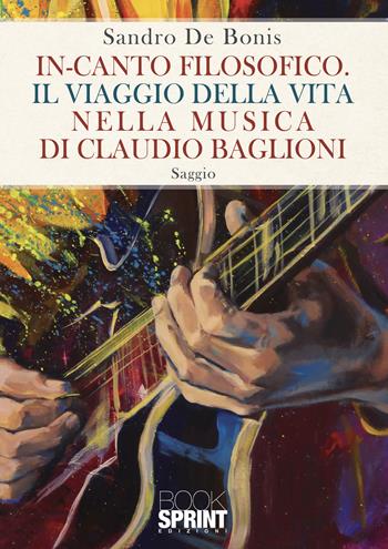 In-canto filosofico. Il viaggio della vita nella musica di Claudio Baglioni - Sandro De Bonis - Libro BooksprintEdizioni 2022 | Libraccio.it
