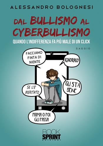 Dal bullismo al cyberbullismo. Quando l'indifferenza fa più male di un click - Alessandro Bolognesi - Libro BooksprintEdizioni 2022 | Libraccio.it