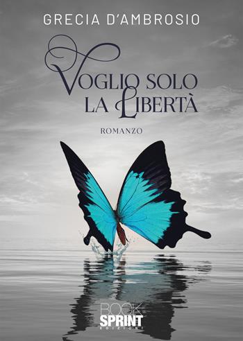 Voglio solo la Libertà - Grecia D’Ambrosio - Libro BooksprintEdizioni 2022 | Libraccio.it