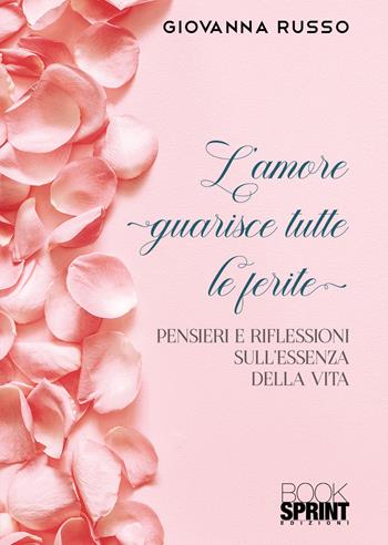 L'amore guarisce tutte le ferite. Pensieri e riflessioni sull'essenza della vita - Giovanna Russo - Libro BooksprintEdizioni 2022 | Libraccio.it