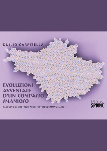 Evoluzioni avventate d’un compasso smanioso. Taccuino geometrico-architettonico immaginario - Duilio Carpitella - Libro BooksprintEdizioni 2022 | Libraccio.it