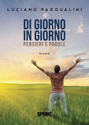 Di giorno in giorno. Pensieri e parole - Luciano Pasqualini - Libro BooksprintEdizioni 2022 | Libraccio.it
