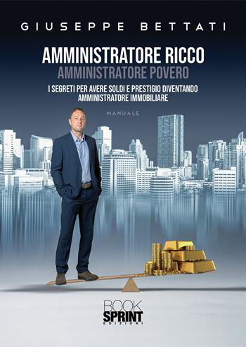 Amministratore ricco amministratore povero. I segreti per avere soldi e prestigio diventando amministratore immobiliare - Giuseppe Bettati - Libro BooksprintEdizioni 2022 | Libraccio.it