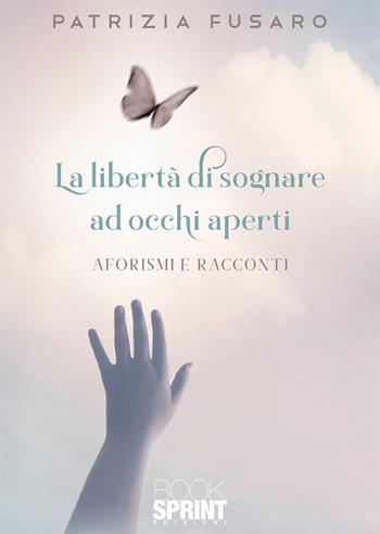 La libertà di sognare ad occhi aperti - Patrizia Fusaro - Libro BooksprintEdizioni 2022 | Libraccio.it
