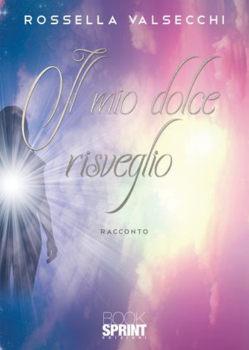 Il mio dolce risveglio - Rossella Valsecchi - Libro BooksprintEdizioni 2022 | Libraccio.it