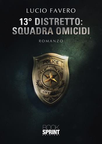 13° Distretto: Squadra Omicidi - Lucio Favero - Libro BooksprintEdizioni 2022 | Libraccio.it