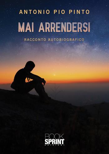 Mai arrendersi - Antonio Pio Pinto - Libro BooksprintEdizioni 2022 | Libraccio.it