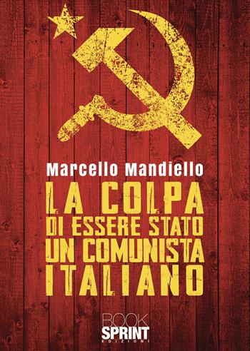 La colpa di essere stato un comunista italiano - Marcello Mandiello - Libro BooksprintEdizioni 2022 | Libraccio.it
