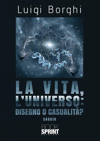 La vita, l’universo: disegno o casualità? - Luigi Borghi - Libro BooksprintEdizioni 2022 | Libraccio.it