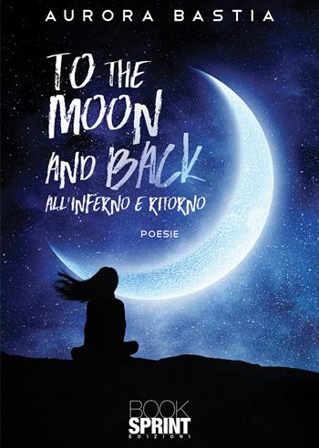 To the moon and back. All'inferno e ritorno - Aurora Bastia - Libro BooksprintEdizioni 2022 | Libraccio.it