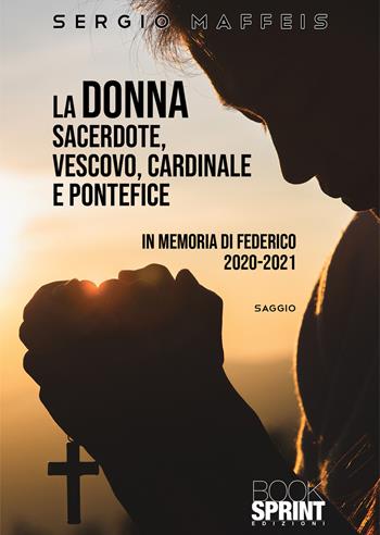 La donna sacerdote, vescovo, cardinale e pontefice. In memoria di Federico 2020-2021 - Sergio Maffeis - Libro Booksprint 2022 | Libraccio.it
