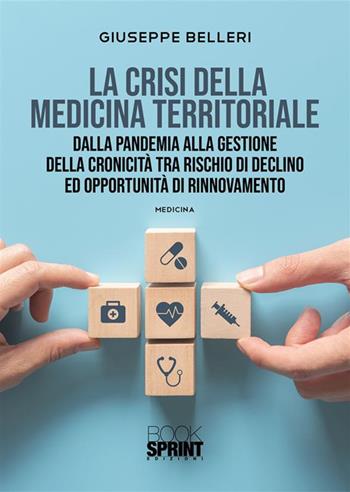 La crisi della medicina territoriale. Dalla pandemia alla gestione della cronicità tra rischio di declino ed opportunità di rinnovamento - Giuseppe Belleri - Libro BooksprintEdizioni 2022 | Libraccio.it