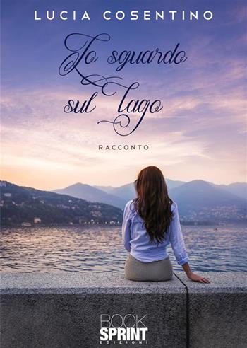 Lo sguardo sul lago - Lucia Cosentino - Libro BooksprintEdizioni 2023 | Libraccio.it