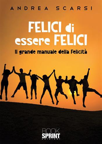 Felici di essere felici. Il grande manuale della felicità - Andrea Scarsi - Libro Booksprint 2023 | Libraccio.it