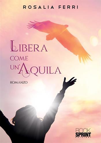 Libera come un’aquila - Rosalia Ferri - Libro BooksprintEdizioni 2023 | Libraccio.it