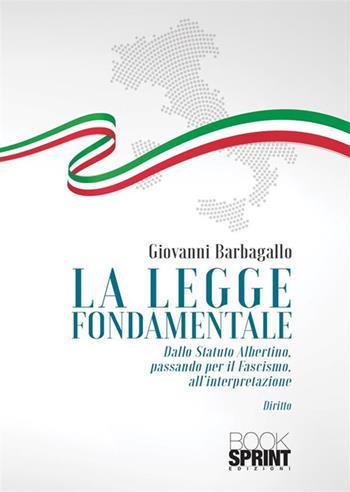 La legge fondamentale. Dallo Statuto Albertino passando per il fascismo, all'interpretazione - Giovanni Barbagallo - Libro Booksprint 2023 | Libraccio.it