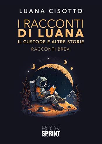 Il custode e altre storie. I racconti di Luana - Luana Cisotto - Libro BooksprintEdizioni 2023 | Libraccio.it