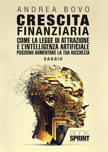 Crescita finanziaria. Come la legge di attrazione e l'intelligenza artificiale possono aumentare la tua ricchezza - Andrea Bovo - Libro BooksprintEdizioni 2023 | Libraccio.it