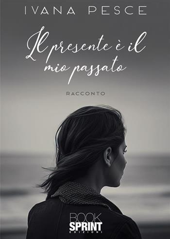 Il presente è il mio passato - Ivana Pesce - Libro BooksprintEdizioni 2023 | Libraccio.it