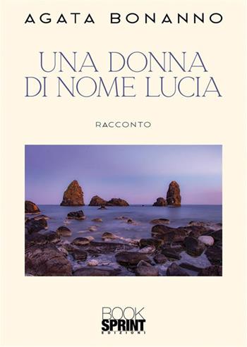 Una donna di nome Lucia - Agata Bonanno - Libro BooksprintEdizioni 2023 | Libraccio.it