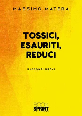 Tossici, esauriti, reduci - Massimo Matera - Libro BooksprintEdizioni 2023 | Libraccio.it