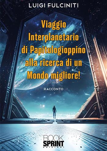 Viaggio interplanetario di Papitulogioppino alla ricerca di un Mondo Migliore! - Luigi Fulciniti - Libro BooksprintEdizioni 2023 | Libraccio.it