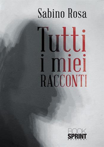 Tutti i miei racconti - Sabino Rosa - Libro BooksprintEdizioni 2023 | Libraccio.it