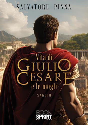 Vita di Giulio Cesare e le mogli - Salvatore Pinna - Libro BooksprintEdizioni 2023 | Libraccio.it
