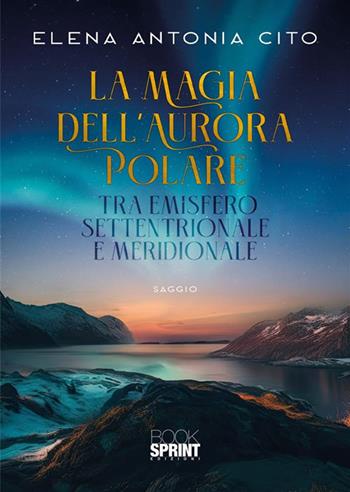 La magia dell'aurora polare tra emisfero settentrionale e meridionale - Elena Antonia Cito - Libro BooksprintEdizioni 2024 | Libraccio.it