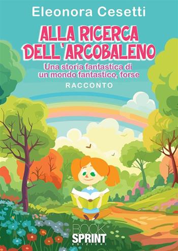 Alla ricerca dell'arcobaleno. Una storia fantastica di un mondo fantastico, forse - Eleonora Cesetti - Libro Booksprint 2023 | Libraccio.it