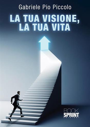 La tua visione, la tua vita - Gabriele Pio Piccolo - Libro Booksprint 2023 | Libraccio.it