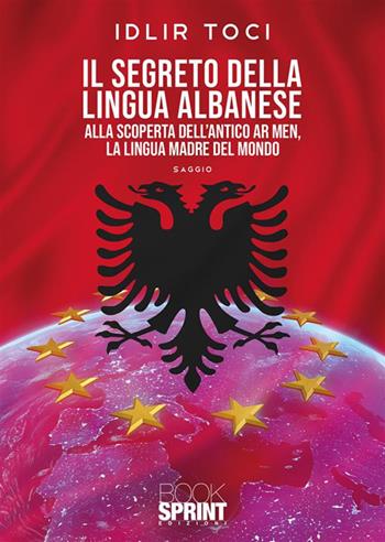 Il segreto della lingua albanese. Alla scoperta dell'antico Ar men, la lingua madre del mondo - Idlir Toci - Libro Booksprint 2024 | Libraccio.it