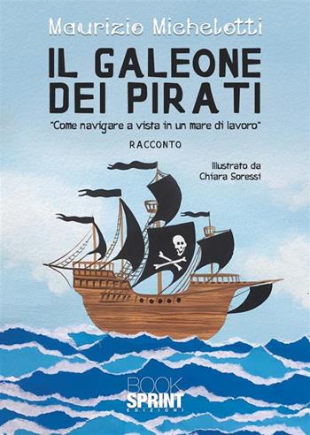 Il galeone dei pirati. «Come navigare a vista in un mare di lavoro» - Maurizio Michelotti - Libro BooksprintEdizioni 2024 | Libraccio.it