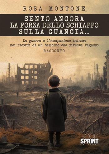 Sento ancora la forza dello schiaffo sulla guancia... La guerra e l'occupazione tedesca nei ricordi di un bambino che diventa ragazzo - Rosa Montone - Libro BooksprintEdizioni 2024 | Libraccio.it