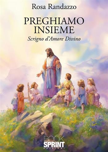 Preghiamo insieme. Scrigno d'amore divino - Rosa Randazzo - Libro BooksprintEdizioni 2024 | Libraccio.it
