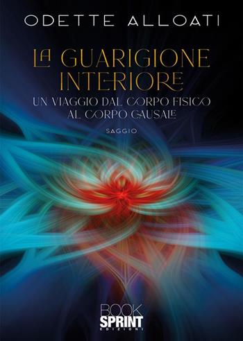 La guarigione interiore. Un viaggio dal corpo fisico al corpo causale - Odette Alloati - Libro BooksprintEdizioni 2024 | Libraccio.it