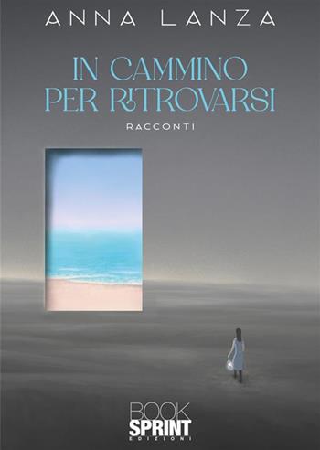 In cammino per ritrovarsi - Anna Lanza - Libro BooksprintEdizioni 2024 | Libraccio.it