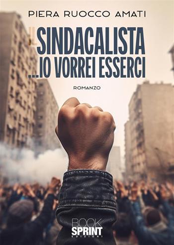Il sindacalista...io vorrei esserci - Piera Ruocco Amati - Libro BooksprintEdizioni 2024 | Libraccio.it