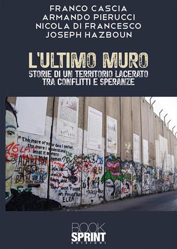 L'ultimo muro. Storie di un territorio lacerato tra conflitti e speranze - Franco Cascia, Armando Pierucci, Nicola Di Francesco - Libro BooksprintEdizioni 2024 | Libraccio.it
