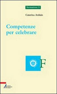 Competenze per celebrare - Caterina Arduin - Libro EMP - Edizioni Messaggero Padova 2003, Ascoltare celebrare vivere. Formazione | Libraccio.it