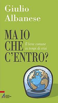 Ma io che c'entro? Il bene comune in tempi di crisi - Giulio Albanese - Libro EMP - Edizioni Messaggero Padova 2009, Problemi & proposte | Libraccio.it