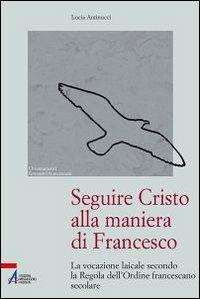 Seguire Cristo alla maniera di Francesco. La vocazione laicale secondo la regola dell'Ordine francescano secolare - Lucia Antinucci - Libro EMP - Edizioni Messaggero Padova 2011, Orientamenti formativi francescani | Libraccio.it