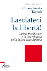 Lasciateci la libertà! Caritas Pirckheimer e la vita religiosa nella bufera della Riforma - Chiara Amata Tognali - Libro EMP - Edizioni Messaggero Padova 2013, Studi religiosi | Libraccio.it