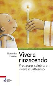 Vivere rinascendo. Preparare, celebrare, vivere il Battesimo