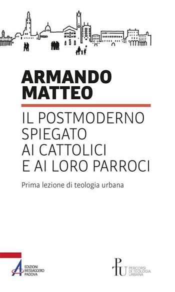 Il postmoderno spiegato ai cattolici e ai loro parroci. Prima lezione di teologia urbana - Armando Matteo - Libro EMP - Edizioni Messaggero Padova 2018, Percorsi di teologia urbana | Libraccio.it