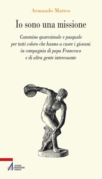 Io sono una missione. Cammino quaresimale e pasquale per tutti coloro che hanno a cuore giovani in compagnia di Papa Francesco - Armando Matteo - Libro EMP - Edizioni Messaggero Padova 2021, Problemi & proposte | Libraccio.it